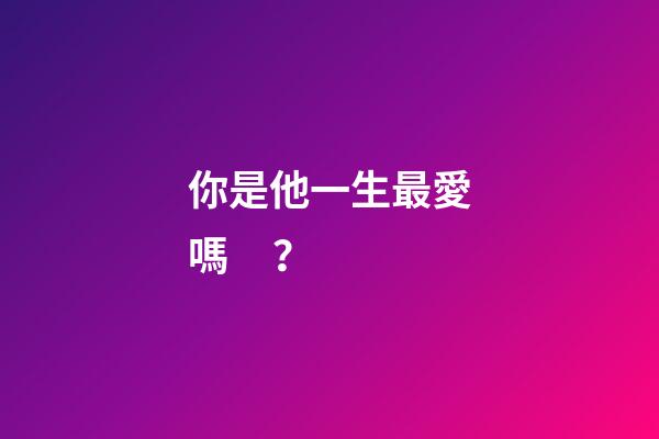 你是他一生最愛嗎？